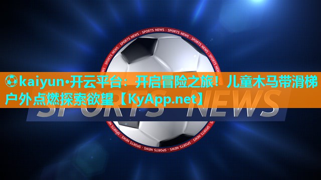 ⚽kaiyun·开云平台:开启冒险之旅!儿童木马带滑梯户外点燃探索欲望