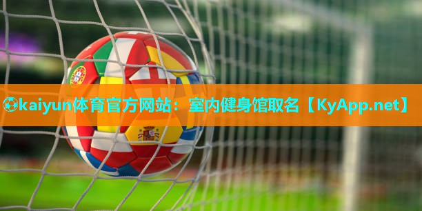 ⚽kaiyun体育官方网站:室内健身馆取名