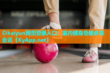 ⚽kaiyun网页登录入口:室内健身垫板多高合适