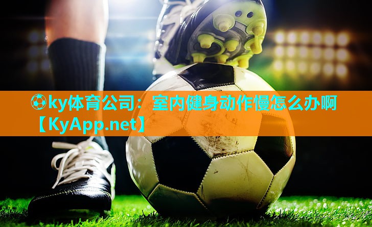 ⚽ky体育公司:室内健身动作慢怎么办啊