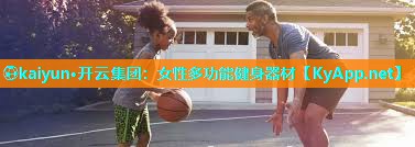 ⚽kaiyun·开云集团:女性多功能健身器材