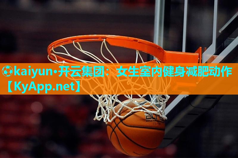 ⚽kaiyun·开云集团:女生室内健身减肥动作