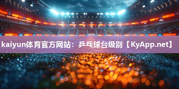 kaiyun体育官方网站:乒乓球台级别