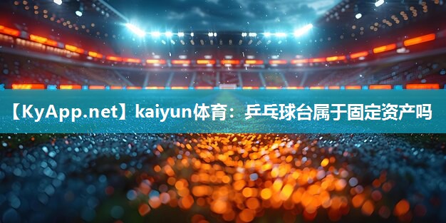 kaiyun体育:乒乓球台属于固定资产吗