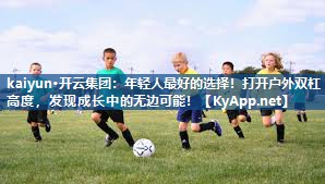 kaiyun·开云集团:年轻人最好的选择!打开户外双杠高度,发现成长中的无边可能!