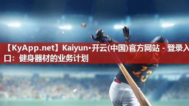 Kaiyun·开云(中国)官方网站 - 登录入口:健身器材的业务计划
