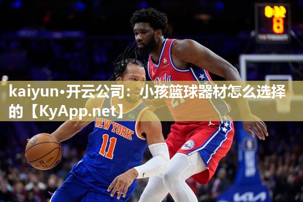 kaiyun·开云公司:小孩篮球器材怎么选择的