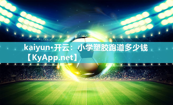 kaiyun·开云:小学塑胶跑道多少钱