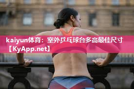 kaiyun体育:室外乒乓球台多高最佳尺寸