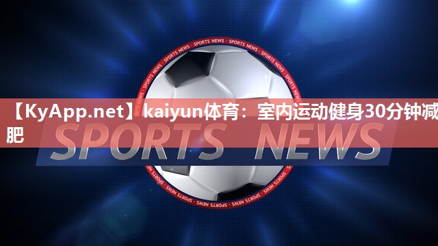 kaiyun体育:室内运动健身30分钟减肥