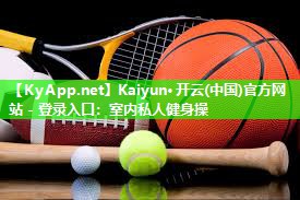 Kaiyun·开云(中国)官方网站 - 登录入口:室内私人健身操