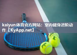 kaiyun体育官方网站:室内健身进阶动作