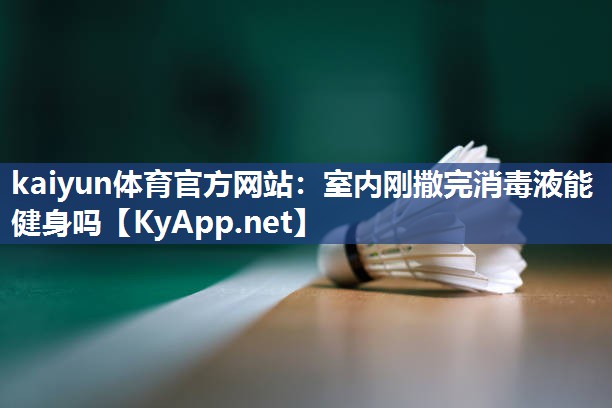 kaiyun体育官方网站:室内刚撒完消毒液能健身吗