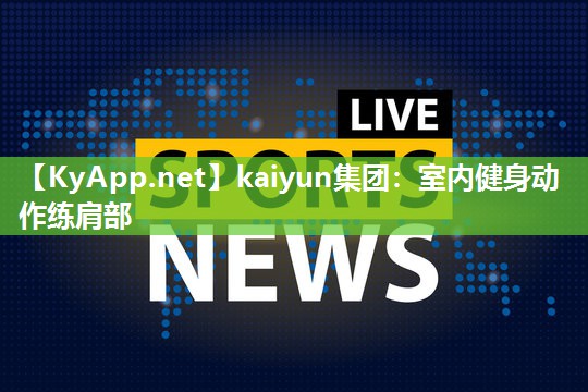 kaiyun集团:室内健身动作练肩部