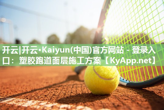 开云|开云·Kaiyun(中国)官方网站 - 登录入口:塑胶跑道面层施工方案
