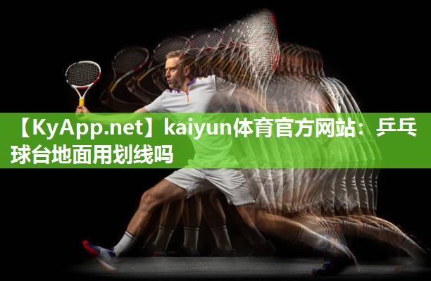 kaiyun体育官方网站:乒乓球台地面用划线吗