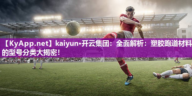 kaiyun·开云集团:全面解析:塑胶跑道材料的型号分类大揭密!