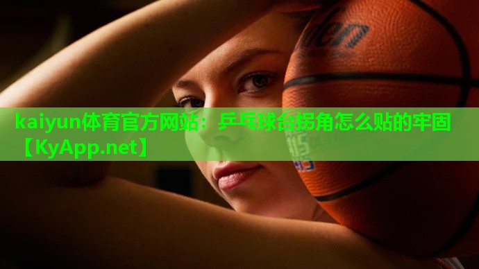 kaiyun体育官方网站:乒乓球台拐角怎么贴的牢固