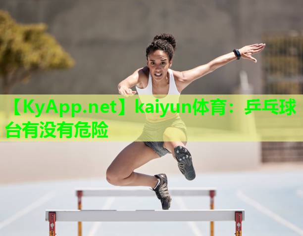 kaiyun体育:乒乓球台有没有危险