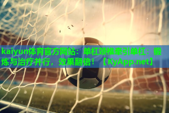 kaiyun体育官方网站:单杠颈椎牵引单杠:锻炼与治疗并行,效果翻倍!