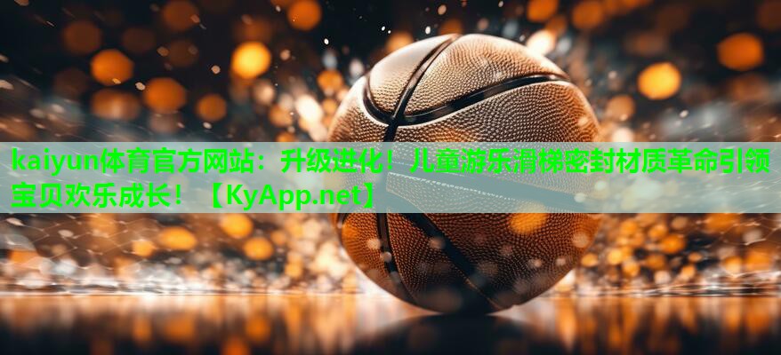 kaiyun体育官方网站:升级进化!儿童游乐滑梯密封材质革命引领宝贝欢乐成长!