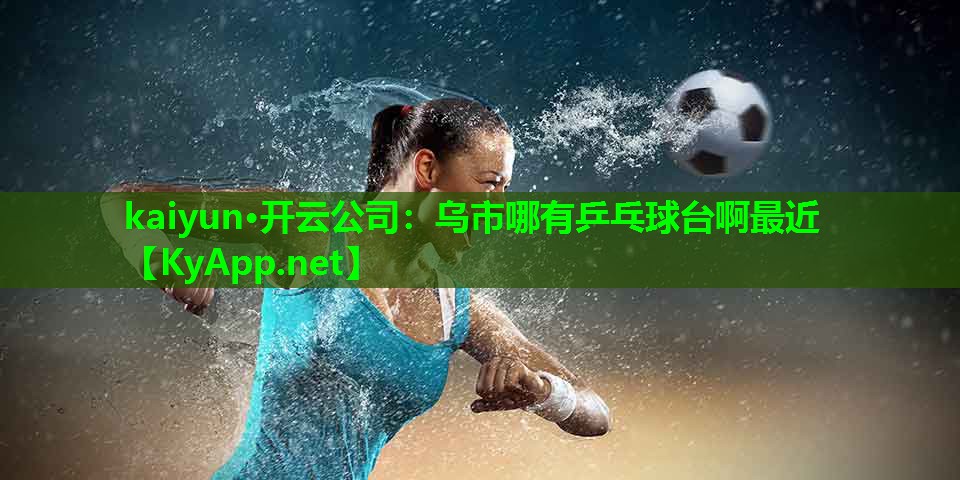 kaiyun·开云公司:乌市哪有乒乓球台啊最近