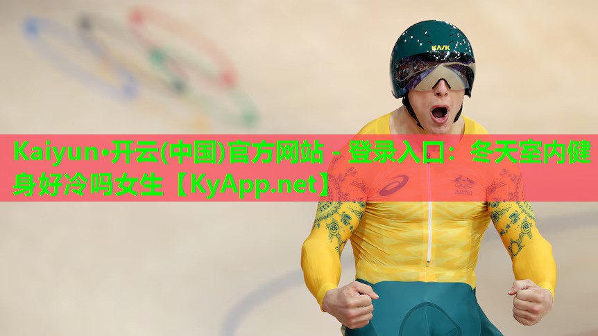 Kaiyun·开云(中国)官方网站 - 登录入口:冬天室内健身好冷吗女生
