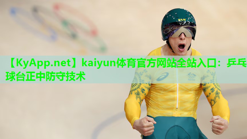 kaiyun体育官方网站全站入口:乒乓球台正中防守技术
