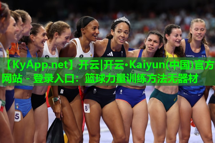 开云|开云·Kaiyun(中国)官方网站 - 登录入口:篮球力量训练方法无器材