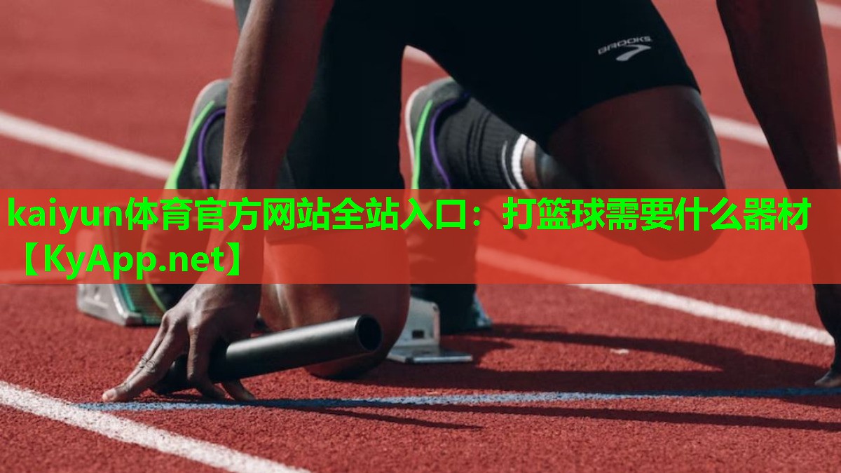 kaiyun体育官方网站全站入口:打篮球需要什么器材